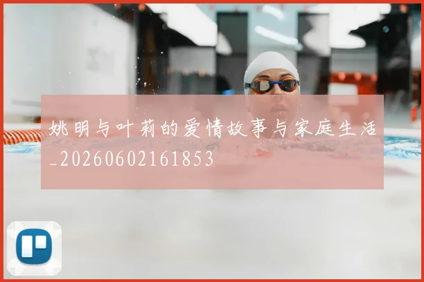 姚明与叶莉的爱情故事与家庭生活_20260602161853