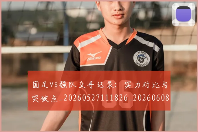 国足vs强队交手记录：实力对比与突破点_20260527111826_20260608142817