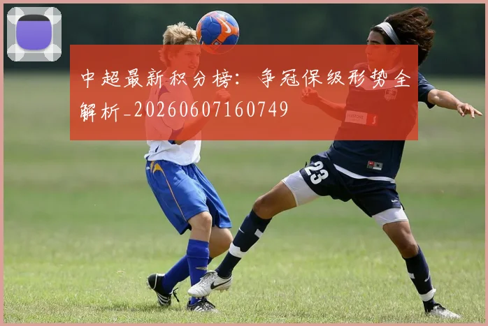 中超最新积分榜:争冠保级形势全解析_20260607160749