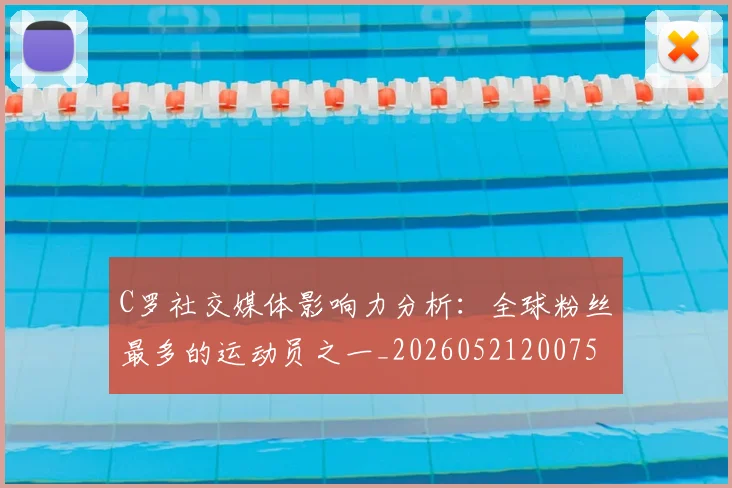 C罗社交媒体影响力分析：全球粉丝最多的运动员之一_20260521200756_20260606165446