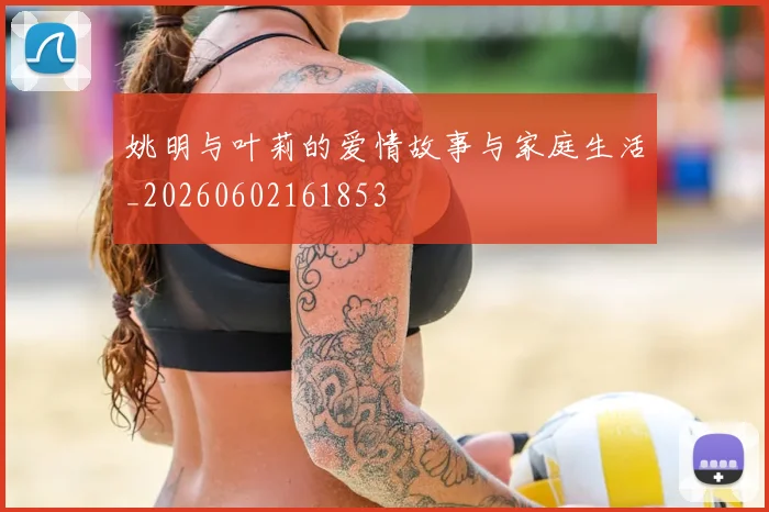 姚明与叶莉的爱情故事与家庭生活_20260602161853