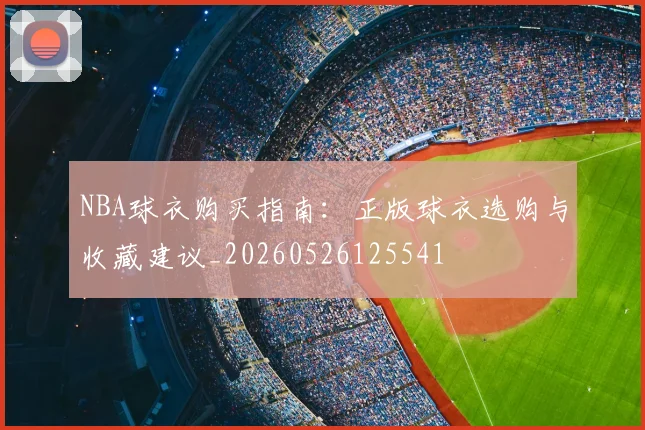 NBA球衣购买指南：正版球衣选购与收藏建议_20260526125541
