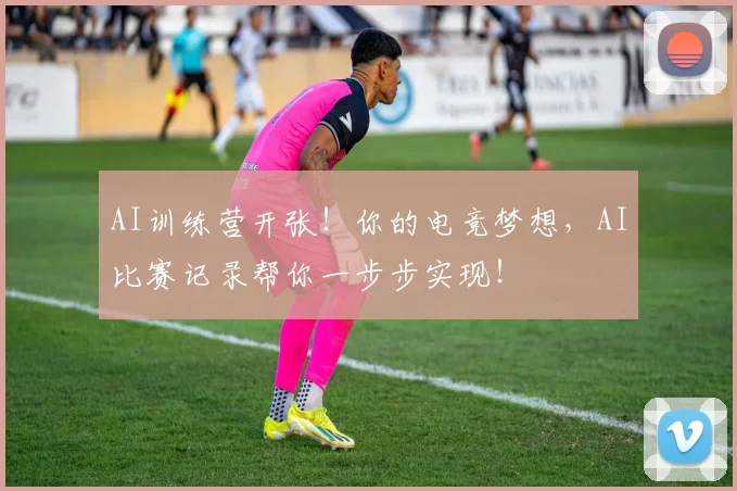 AI训练营开张！你的电竞梦想，AI比赛记录帮你一步步实现！