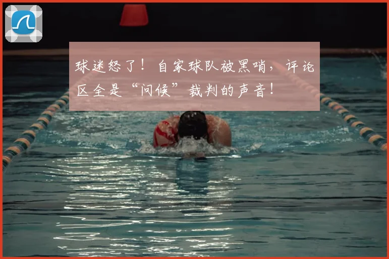 球迷怒了！自家球队被黑哨，评论区全是“问候”裁判的声音！