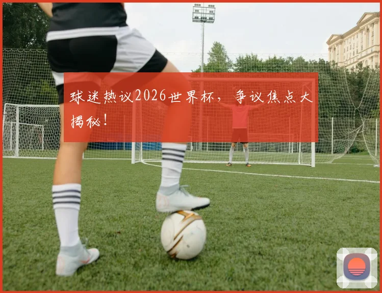 球迷热议2026世界杯，争议焦点大揭秘！