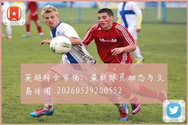 英超转会市场：最新球员动态与交易传闻_20260529200552
