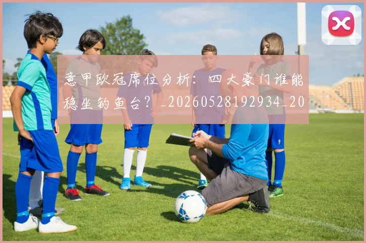 意甲欧冠席位分析：四大豪门谁能稳坐钓鱼台？_20260528192934_20260609194300