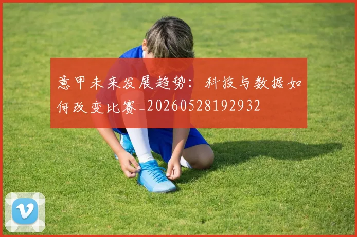 意甲未来发展趋势：科技与数据如何改变比赛_20260528192932