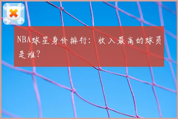 NBA球星身价排行：收入最高的球员是谁？