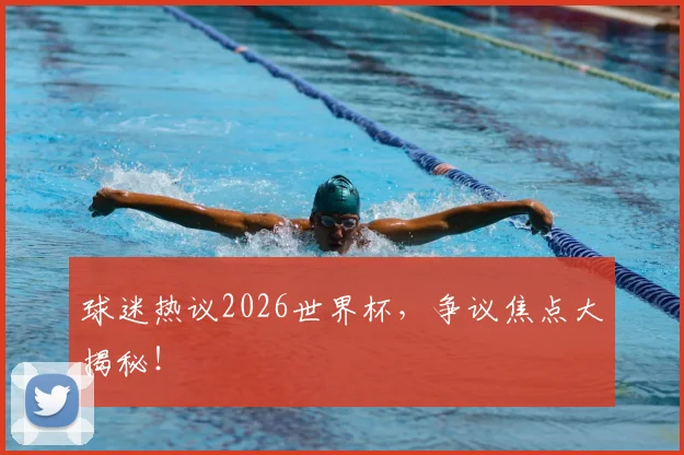 球迷热议2026世界杯,争议焦点大揭秘!